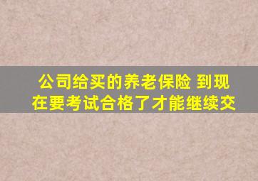 公司给买的养老保险 到现在要考试合格了才能继续交